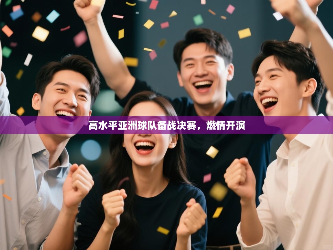 高水平亚洲球队备战决赛,燃情开演 第1张